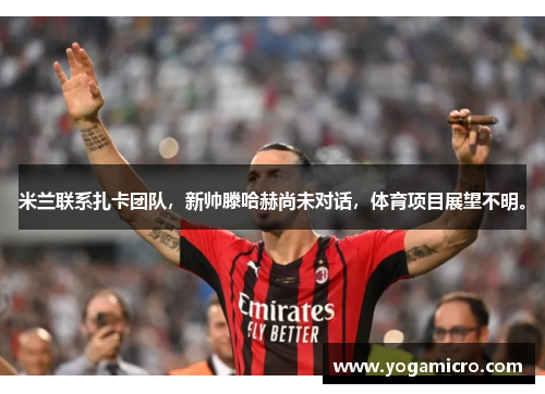 米兰联系扎卡团队，新帅滕哈赫尚未对话，体育项目展望不明。
