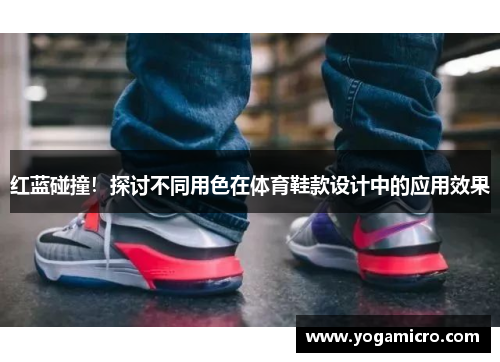 红蓝碰撞!探讨不同用色在体育鞋款设计中的应用效果 红蓝碰撞!探讨不同用色在体育鞋款设计中的应用效果